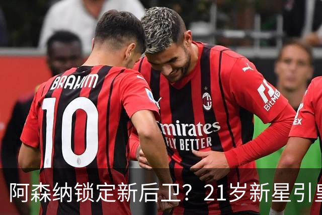 阿森纳锁定新后卫？21岁新星引皇马关注，转会成疑